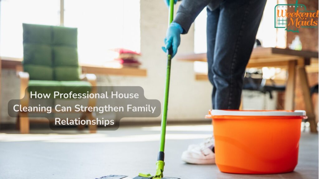 How Professional House Cleaning Can Strengthen Family Relationships